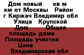 Дом новый 130 кв.м. 85км от Москвы › Район ­ г.Киржач Владимир.обл › Улица ­ Крупской › Дом ­ 12 › Общая площадь дома ­ 130 › Площадь участка ­ 900 › Цена ­ 4 800 000 - Владимирская обл. Недвижимость » Дома, коттеджи, дачи продажа   